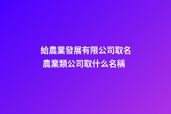 給農業發展有限公司取名 農業類公司取什么名稱-第1張-公司起名-玄機派